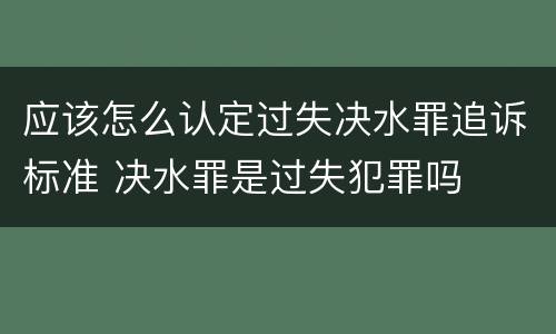 应该怎么认定过失决水罪追诉标准 决水罪是过失犯罪吗
