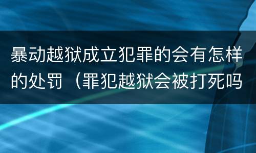 暴动越狱成立犯罪的会有怎样的处罚（罪犯越狱会被打死吗）