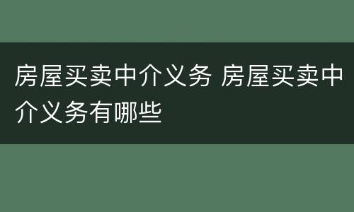 房屋买卖中介义务 房屋买卖中介义务有哪些