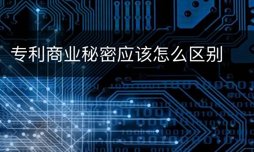 专利商业秘密应该怎么区别