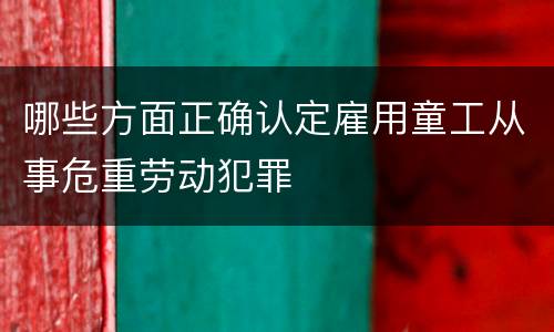 哪些方面正确认定雇用童工从事危重劳动犯罪