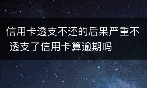 信用卡透支不还的后果严重不 透支了信用卡算逾期吗