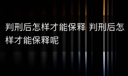 判刑后怎样才能保释 判刑后怎样才能保释呢
