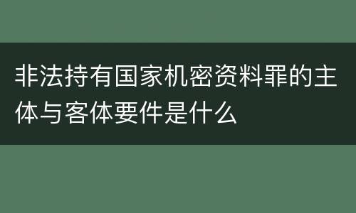 非法持有国家机密资料罪的主体与客体要件是什么