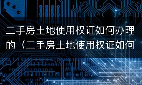 二手房土地使用权证如何办理的（二手房土地使用权证如何办理的呢）