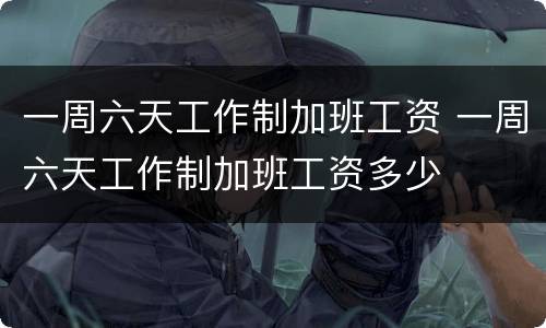 一周六天工作制加班工资 一周六天工作制加班工资多少