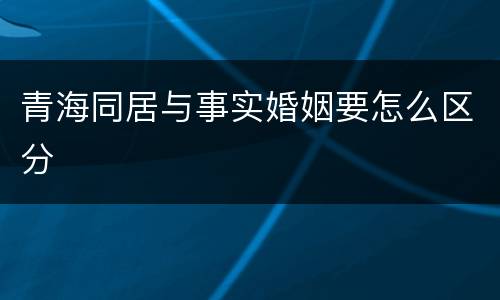 青海同居与事实婚姻要怎么区分