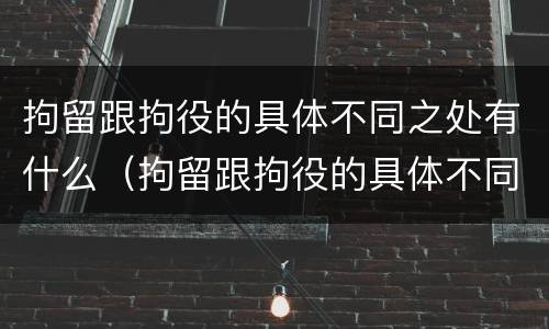 拘留跟拘役的具体不同之处有什么（拘留跟拘役的具体不同之处有什么关系）
