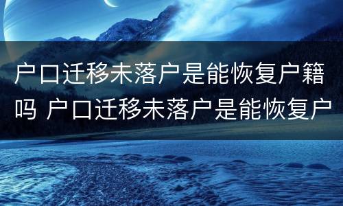户口迁移未落户是能恢复户籍吗 户口迁移未落户是能恢复户籍吗北京