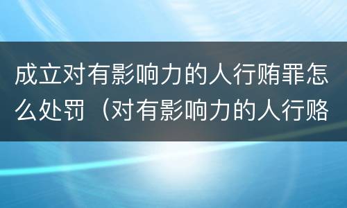 成立对有影响力的人行贿罪怎么处罚（对有影响力的人行赂罪实施时间）