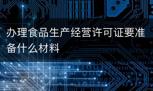办理食品生产经营许可证要准备什么材料