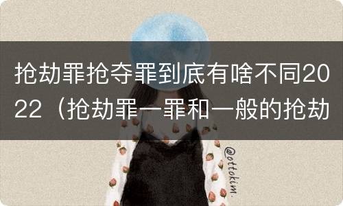 抢劫罪抢夺罪到底有啥不同2022（抢劫罪一罪和一般的抢劫罪）