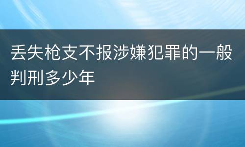 丢失枪支不报涉嫌犯罪的一般判刑多少年