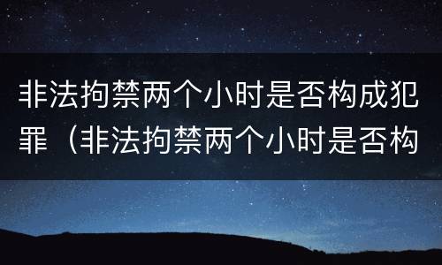 非法拘禁两个小时是否构成犯罪(非法拘禁两个小时是否构成犯罪行为) 非法拘禁两个小时是否构成犯罪(非法拘禁两个小时是否构成犯罪行为)