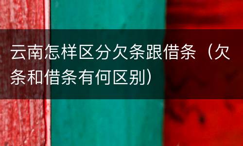 云南怎样区分欠条跟借条(欠条和借条有何区别) 云南怎样区分欠条跟借条(欠条和借条有何区别)