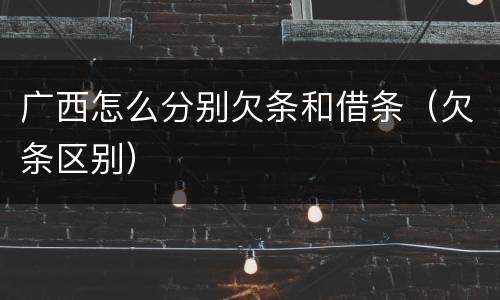 广西怎么分别欠条和借条（欠条区别）