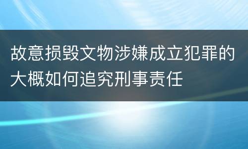 故意损毁文物涉嫌成立犯罪的大概如何追究刑事责任