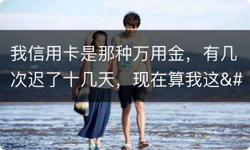 我信用卡是那种万用金，有几次迟了十几天，现在算我这
逾期，以后对我有什么影响