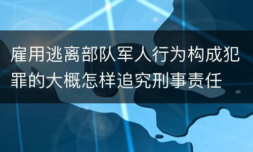 雇用逃离部队军人行为构成犯罪的大概怎样追究刑事责任