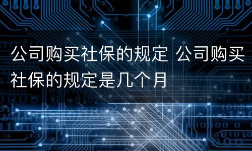 公司购买社保的规定 公司购买社保的规定是几个月