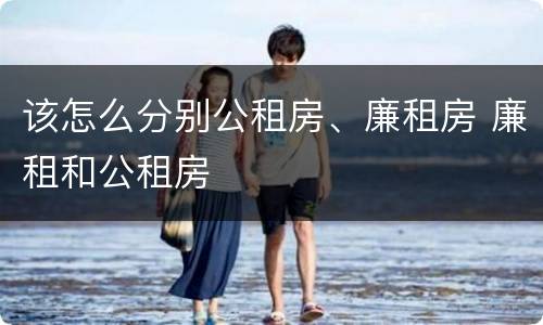 该怎么分别公租房、廉租房 廉租和公租房