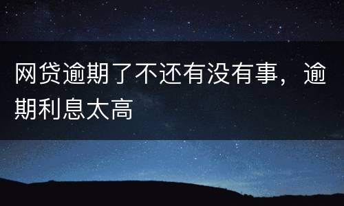 网贷逾期了不还有没有事，逾期利息太高
