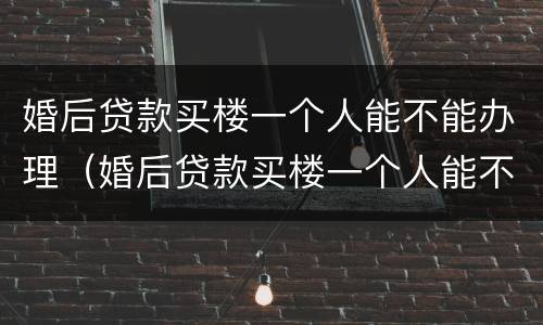 婚后贷款买楼一个人能不能办理（婚后贷款买楼一个人能不能办理结婚证）