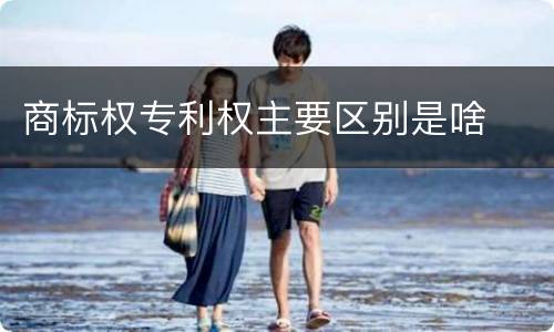 商标权专利权主要区别是啥