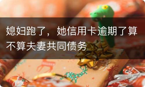 媳妇跑了，她信用卡逾期了算不算夫妻共同债务