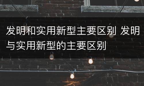发明和实用新型主要区别 发明与实用新型的主要区别