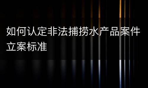 如何认定非法捕捞水产品案件立案标准
