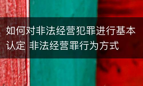 如何对非法经营犯罪进行基本认定 非法经营罪行为方式