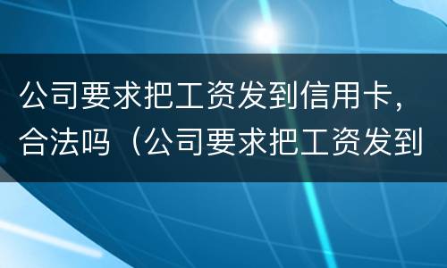 公司要求把工资发到信用卡，合法吗（公司要求把工资发到信用卡,合法吗）