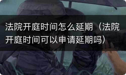 法院开庭时间怎么延期（法院开庭时间可以申请延期吗）