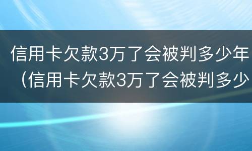 信用卡欠款3万了会被判多少年（信用卡欠款3万了会被判多少年呢）