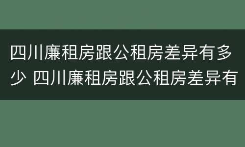 四川廉租房跟公租房差异有多少 四川廉租房跟公租房差异有多少呢