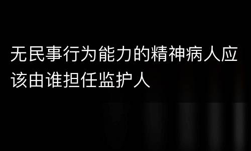 无民事行为能力的精神病人应该由谁担任监护人