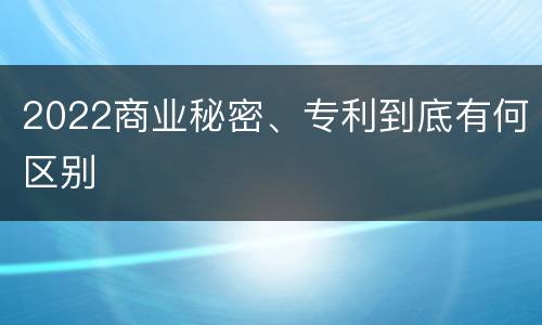 2022商业秘密、专利到底有何区别