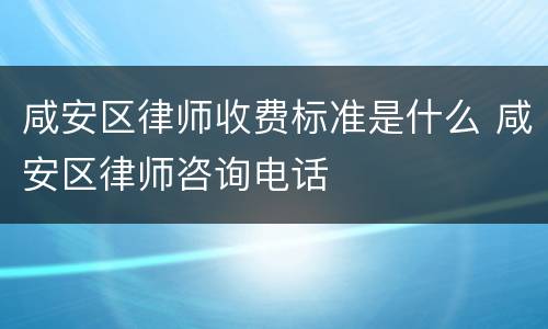 咸安区律师收费标准是什么 咸安区律师咨询电话