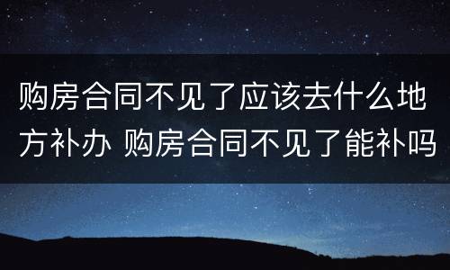 购房合同不见了应该去什么地方补办 购房合同不见了能补吗