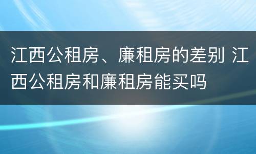 江西公租房、廉租房的差别 江西公租房和廉租房能买吗