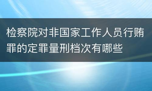 检察院对非国家工作人员行贿罪的定罪量刑档次有哪些