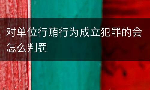 对单位行贿行为成立犯罪的会怎么判罚