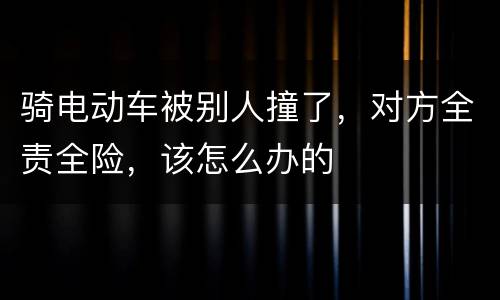 骑电动车被别人撞了，对方全责全险，该怎么办的