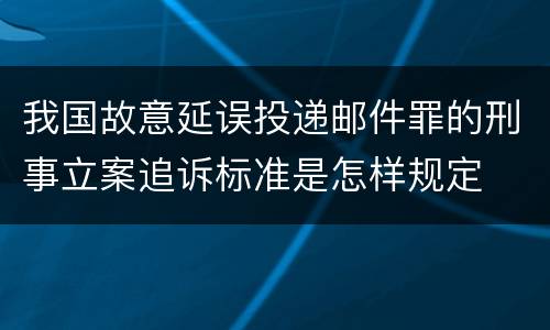 我国故意延误投递邮件罪的刑事立案追诉标准是怎样规定