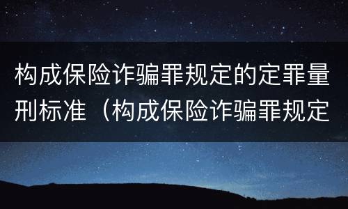 构成保险诈骗罪规定的定罪量刑标准（构成保险诈骗罪规定的定罪量刑标准是什么）