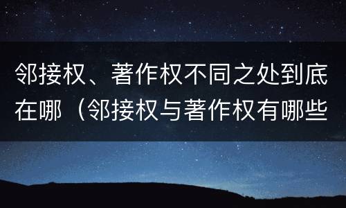 邻接权、著作权不同之处到底在哪（邻接权与著作权有哪些区别?）