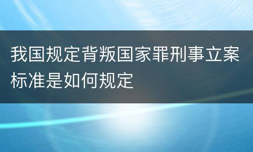 我国规定背叛国家罪刑事立案标准是如何规定
