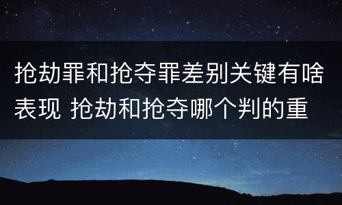 抢劫罪和抢夺罪差别关键有啥表现 抢劫和抢夺哪个判的重