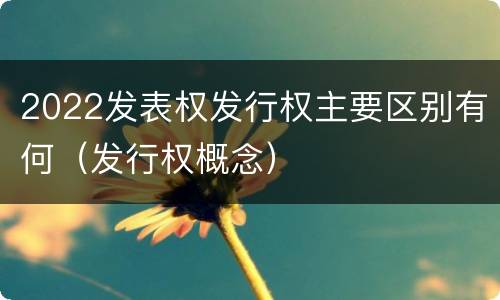 2022发表权发行权主要区别有何（发行权概念）